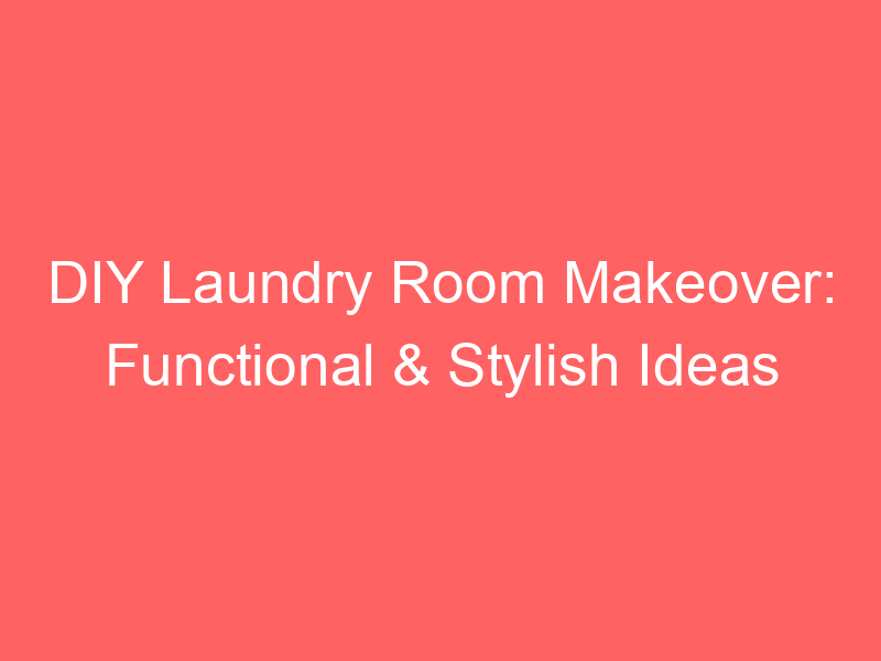 DIY Laundry Room Makeover: Functional & Stylish Ideas