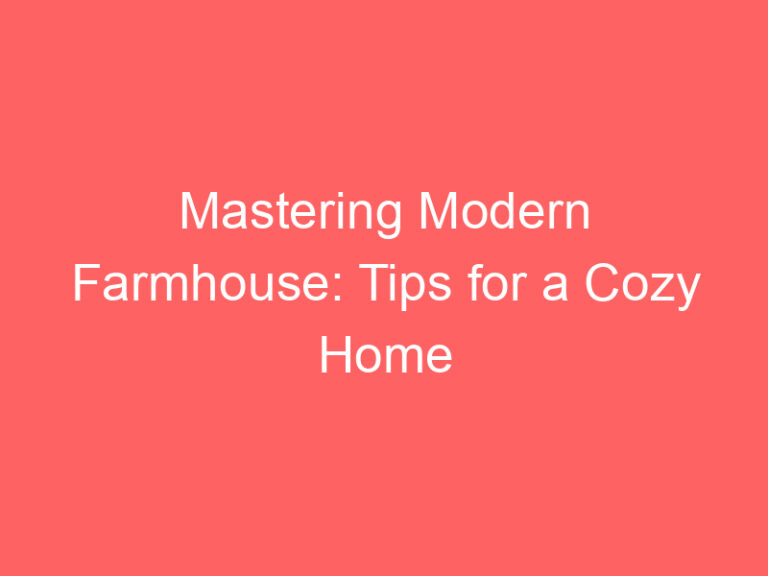 Mastering Modern Farmhouse: Tips for a Cozy Home