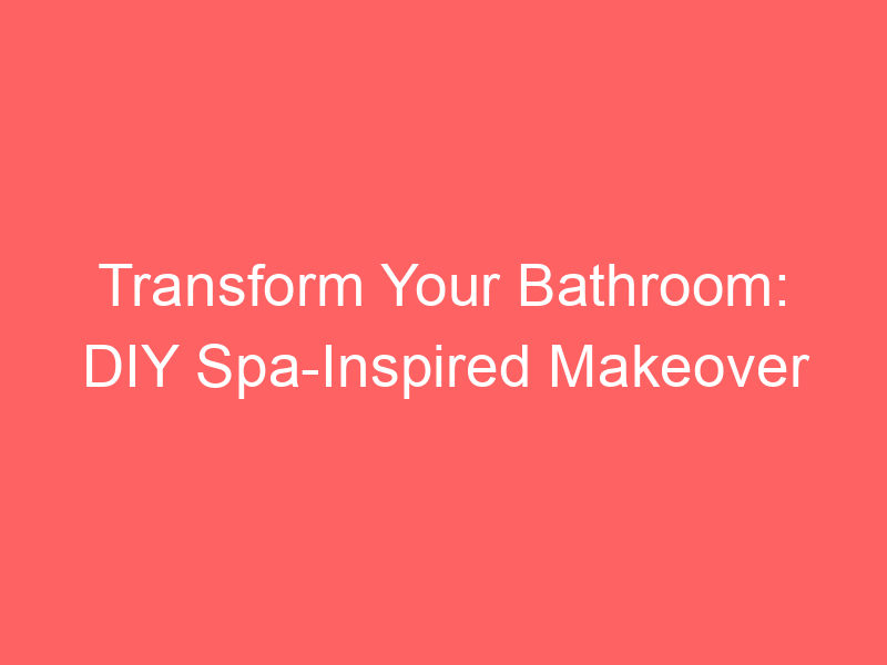 Transform Your Bathroom: DIY Spa-Inspired Makeover